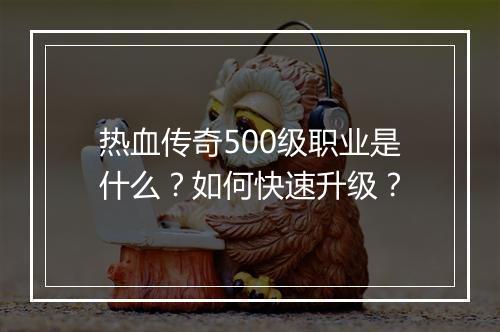 热血传奇500级职业是什么？如何快速升级？