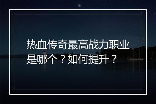 热血传奇最高战力职业是哪个？如何提升？