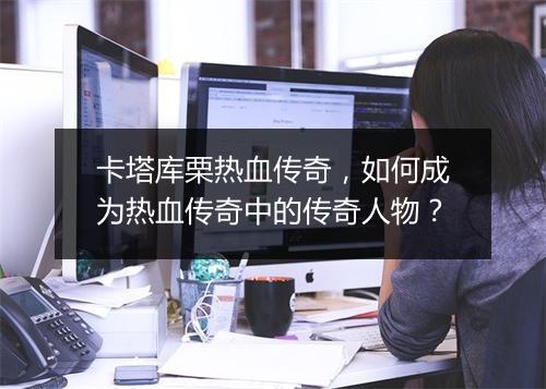 卡塔库栗热血传奇，如何成为热血传奇中的传奇人物？