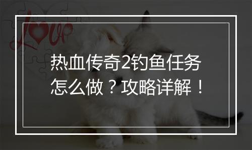 热血传奇2钓鱼任务怎么做？攻略详解！