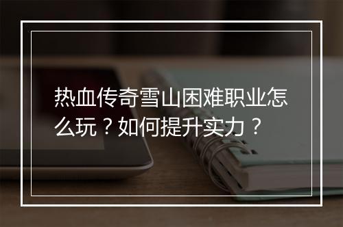 热血传奇雪山困难职业怎么玩？如何提升实力？