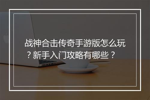 战神合击传奇手游版怎么玩？新手入门攻略有哪些？