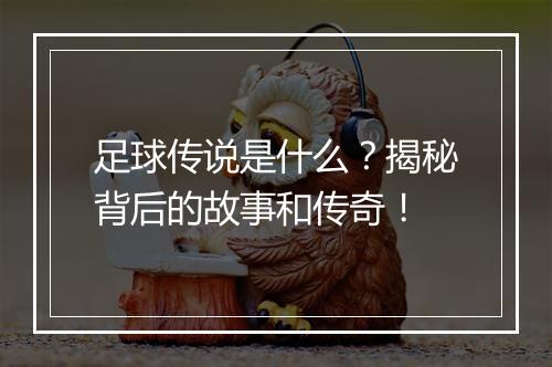 足球传说是什么？揭秘背后的故事和传奇！