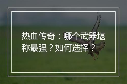 热血传奇：哪个武器堪称最强？如何选择？