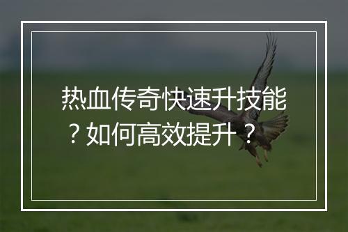 热血传奇快速升技能？如何高效提升？