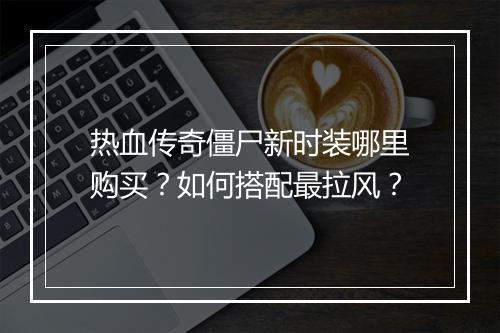热血传奇僵尸新时装哪里购买？如何搭配最拉风？