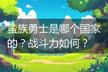 蛮族勇士是哪个国家的？战斗力如何？