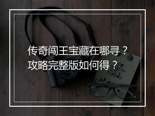传奇闯王宝藏在哪寻？攻略完整版如何得？