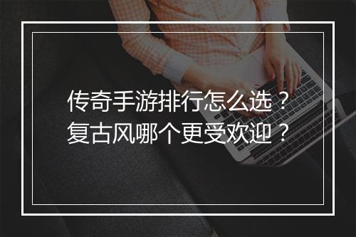 传奇手游排行怎么选？复古风哪个更受欢迎？