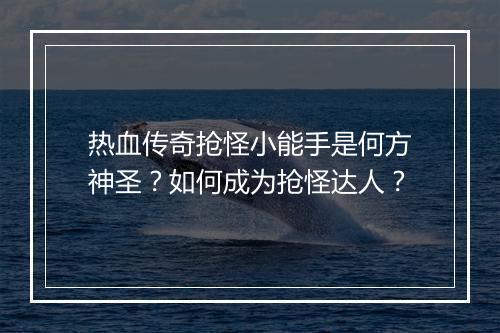 热血传奇抢怪小能手是何方神圣？如何成为抢怪达人？