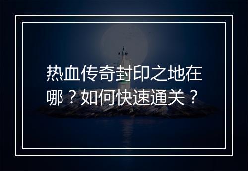 热血传奇封印之地在哪？如何快速通关？