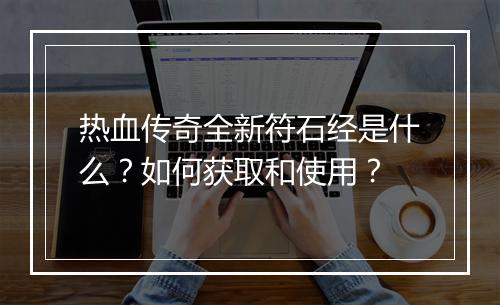 热血传奇全新符石经是什么？如何获取和使用？