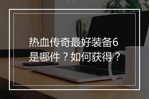 热血传奇最好装备6是哪件？如何获得？