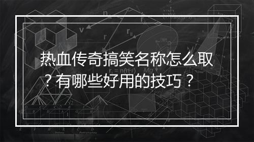 热血传奇搞笑名称怎么取？有哪些好用的技巧？