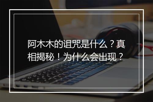 阿木木的诅咒是什么？真相揭秘！为什么会出现？