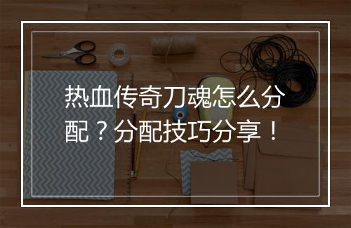 热血传奇刀魂怎么分配？分配技巧分享！