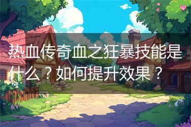 热血传奇血之狂暴技能是什么？如何提升效果？