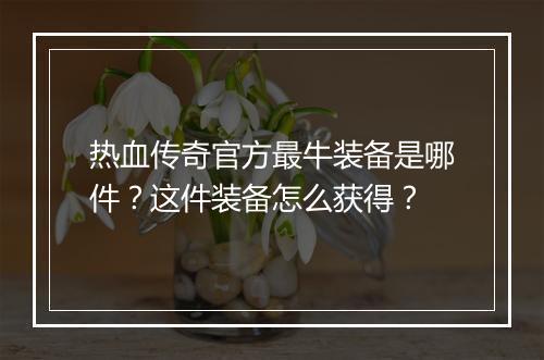 热血传奇官方最牛装备是哪件？这件装备怎么获得？