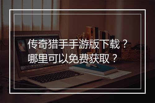 传奇猎手手游版下载？哪里可以免费获取？