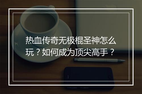 热血传奇无极棍圣神怎么玩？如何成为顶尖高手？