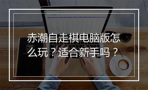 赤潮自走棋电脑版怎么玩？适合新手吗？