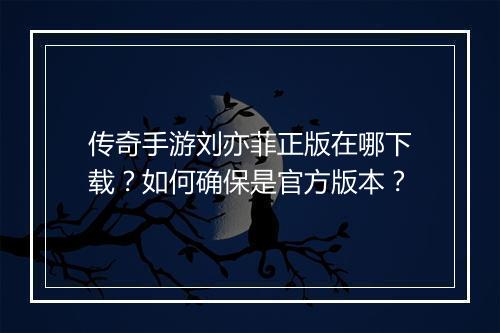 传奇手游刘亦菲正版在哪下载？如何确保是官方版本？