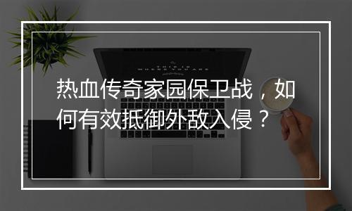 热血传奇家园保卫战，如何有效抵御外敌入侵？