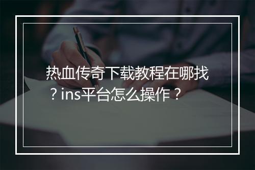 热血传奇下载教程在哪找？ins平台怎么操作？