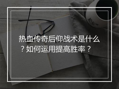 热血传奇后仰战术是什么？如何运用提高胜率？