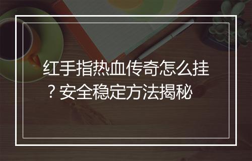 红手指热血传奇怎么挂？安全稳定方法揭秘