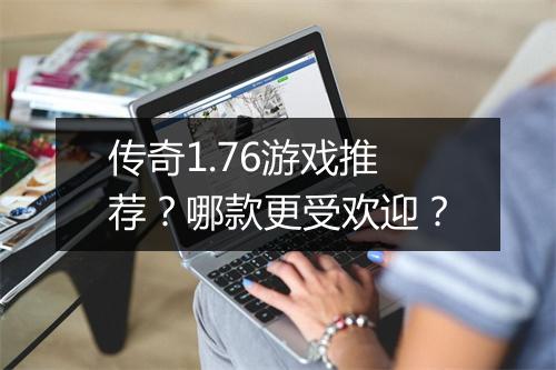 传奇1.76游戏推荐？哪款更受欢迎？
