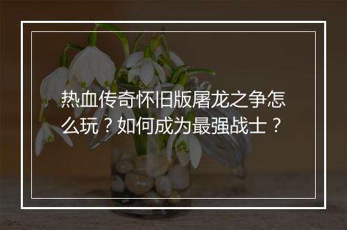 热血传奇怀旧版屠龙之争怎么玩？如何成为最强战士？