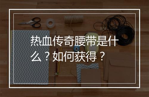 热血传奇腰带是什么？如何获得？
