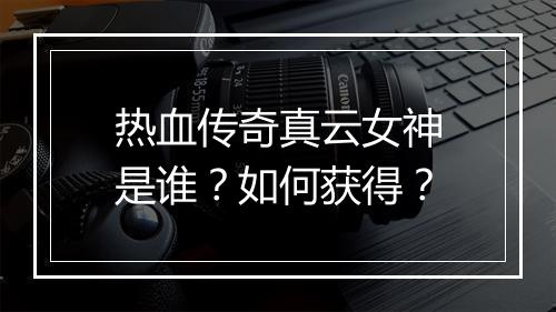 热血传奇真云女神是谁？如何获得？