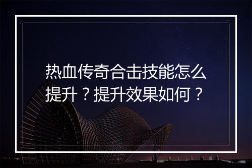 热血传奇合击技能怎么提升？提升效果如何？