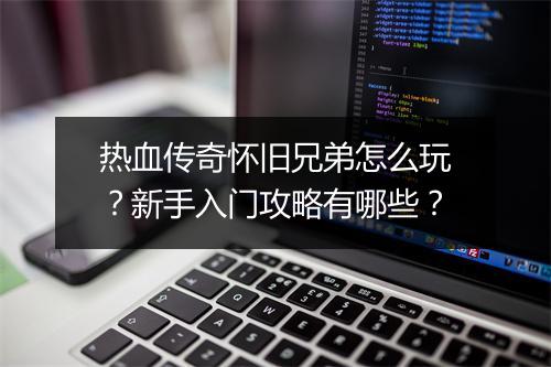 热血传奇怀旧兄弟怎么玩？新手入门攻略有哪些？