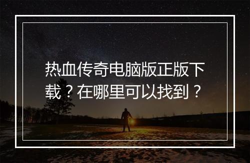 热血传奇电脑版正版下载？在哪里可以找到？