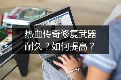 热血传奇修复武器耐久？如何提高？