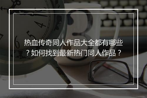 热血传奇同人作品大全都有哪些？如何找到最新热门同人作品？