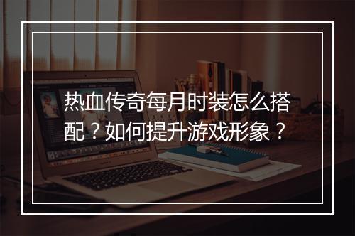 热血传奇每月时装怎么搭配？如何提升游戏形象？
