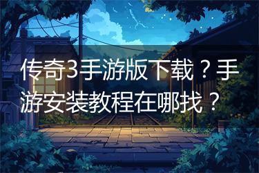 传奇3手游版下载？手游安装教程在哪找？