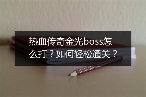 热血传奇金光boss怎么打？如何轻松通关？