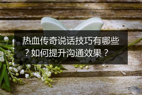 热血传奇说话技巧有哪些？如何提升沟通效果？