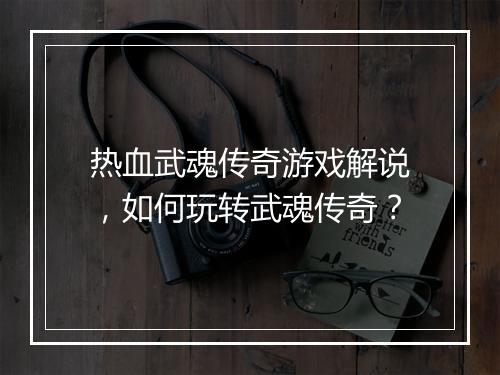 热血武魂传奇游戏解说，如何玩转武魂传奇？