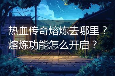 热血传奇熔炼去哪里？熔炼功能怎么开启？