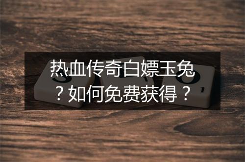 热血传奇白嫖玉兔？如何免费获得？