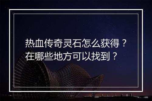 热血传奇灵石怎么获得？在哪些地方可以找到？