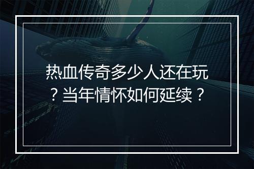 热血传奇多少人还在玩？当年情怀如何延续？