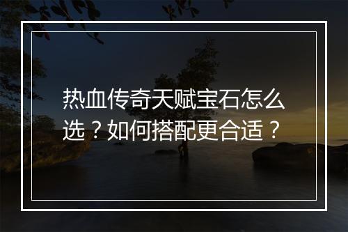 热血传奇天赋宝石怎么选？如何搭配更合适？