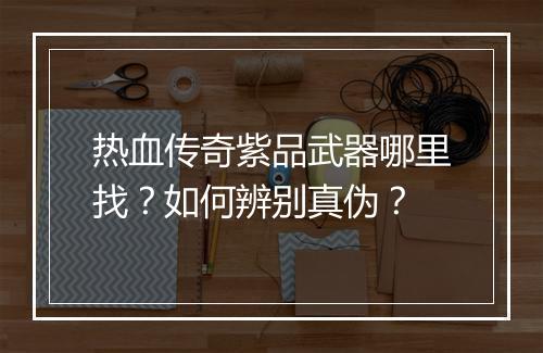 热血传奇紫品武器哪里找？如何辨别真伪？